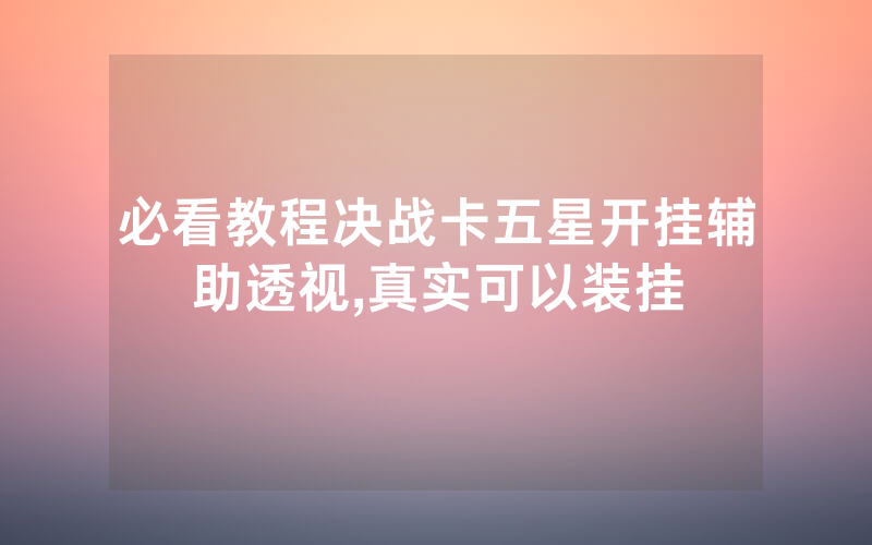 必看教程决战卡五星开挂辅助透视,真实可以装挂