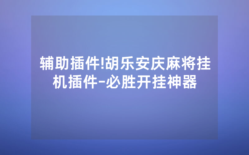 辅助插件!胡乐安庆麻将挂机插件-必胜开挂神器