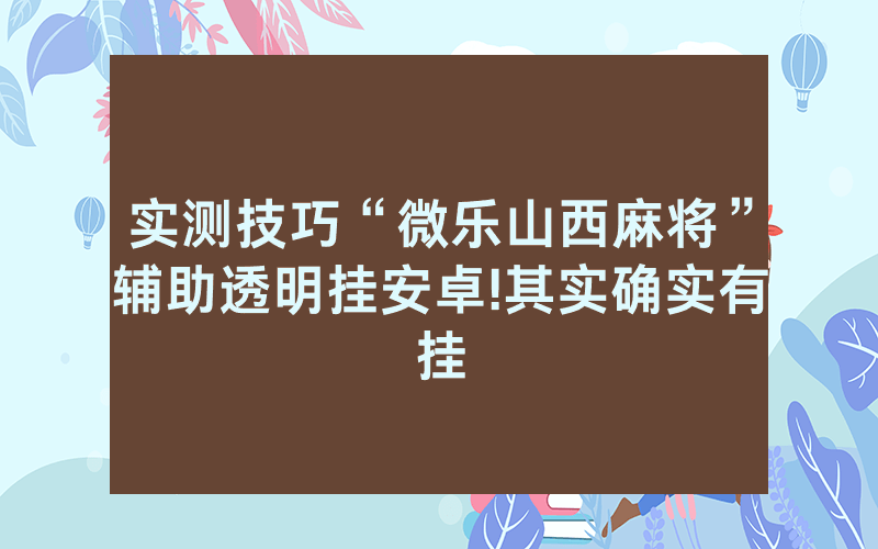 实测技巧“微乐山西麻将”辅助透明挂安卓!其实确实有挂