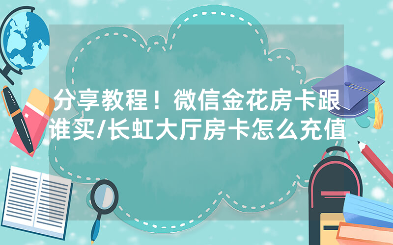 分享教程！微信金花房卡跟谁买/长虹大厅房卡怎么充值