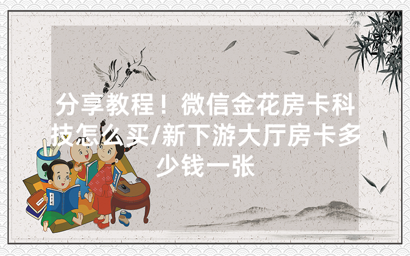 分享教程！微信金花房卡科技怎么买/新下游大厅房卡多少钱一张