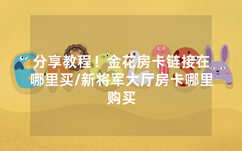 分享教程！金花房卡链接在哪里买/新将军大厅房卡哪里购买