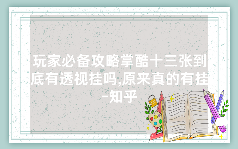 玩家必备攻略掌酷十三张到底有透视挂吗,原来真的有挂-知乎