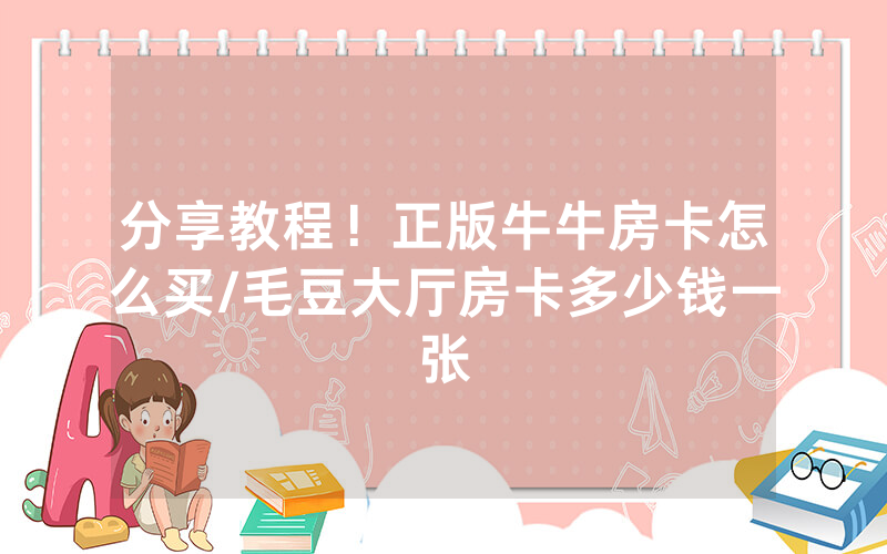 分享教程！正版牛牛房卡怎么买/毛豆大厅房卡多少钱一张