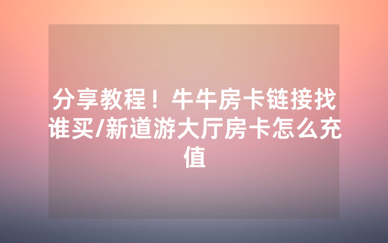 分享教程！牛牛房卡链接找谁买/新道游大厅房卡怎么充值
