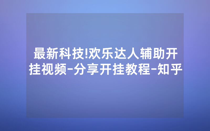 最新科技!欢乐达人辅助开挂视频-分享开挂教程-知乎