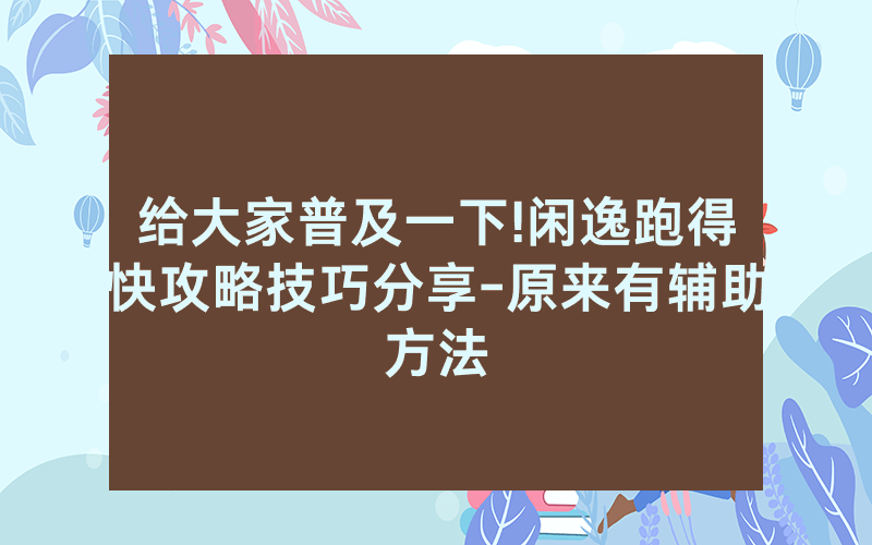 给大家普及一下!闲逸跑得快攻略技巧分享-原来有辅助方法