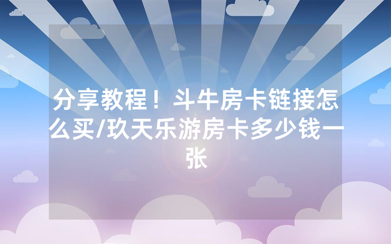 分享教程！斗牛房卡链接怎么买/玖天乐游房卡多少钱一张