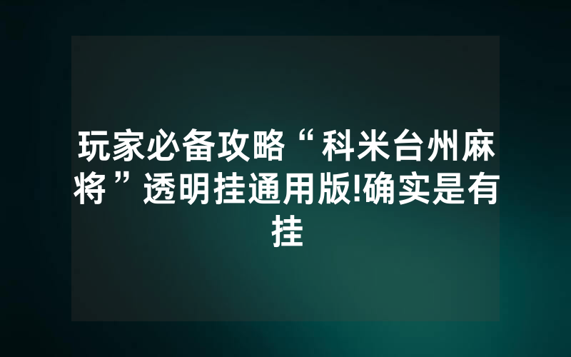 玩家必备攻略“科米台州麻将”透明挂通用版!确实是有挂