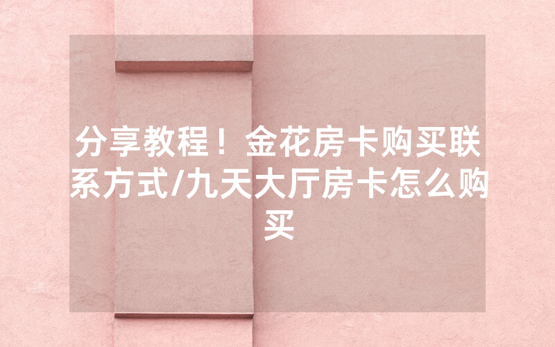 分享教程！金花房卡购买联系方式/九天大厅房卡怎么购买