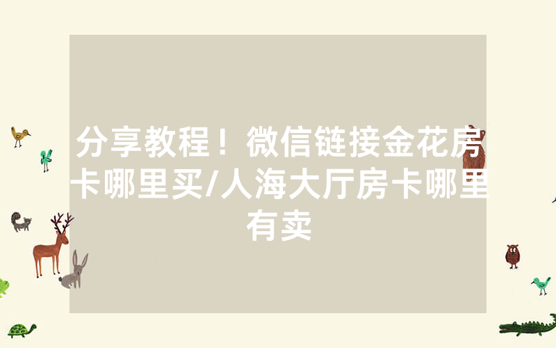 分享教程！微信链接金花房卡哪里买/人海大厅房卡哪里有卖