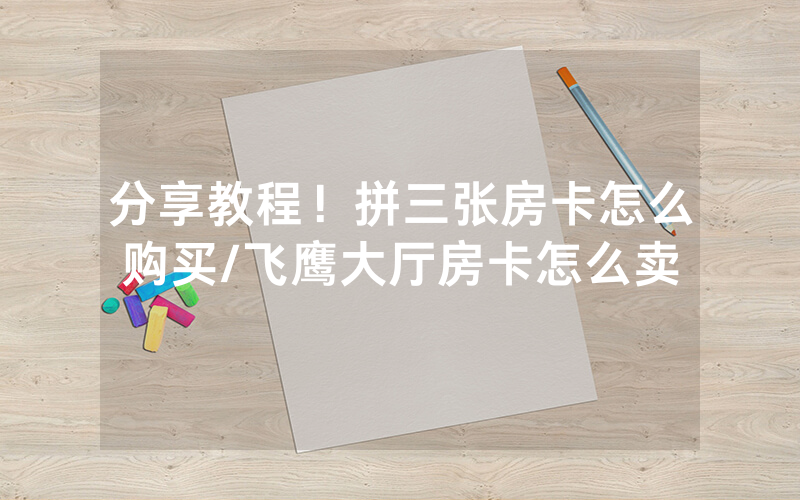 分享教程！拼三张房卡怎么购买/飞鹰大厅房卡怎么卖