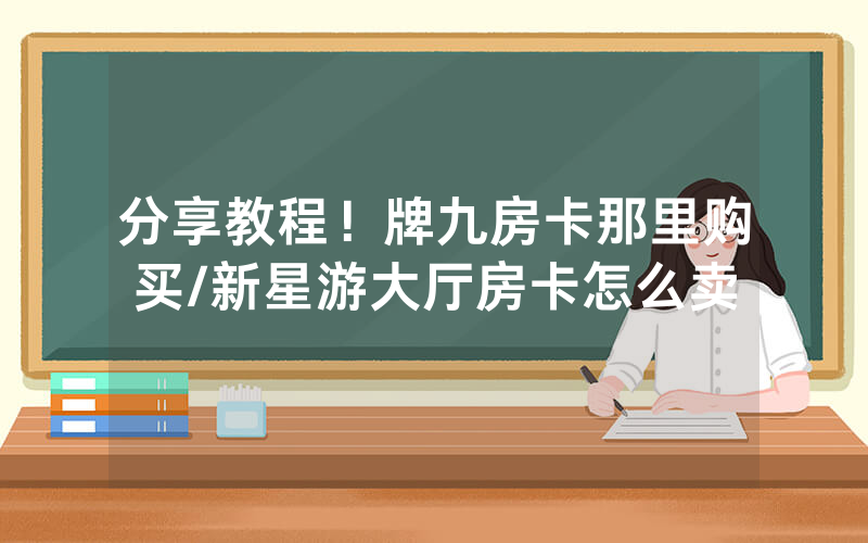 分享教程！牌九房卡那里购买/新星游大厅房卡怎么卖