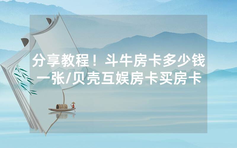 分享教程！斗牛房卡多少钱一张/贝壳互娱房卡买房卡