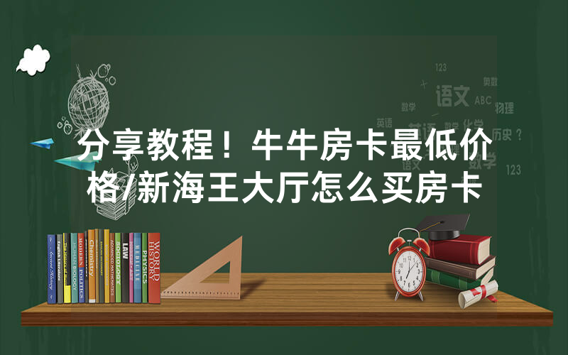 分享教程！牛牛房卡最低价格/新海王大厅怎么买房卡