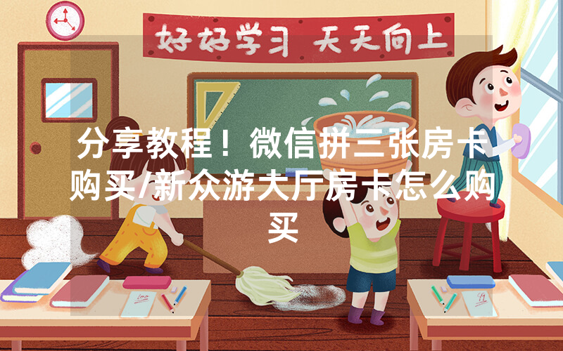 分享教程！微信拼三张房卡购买/新众游大厅房卡怎么购买