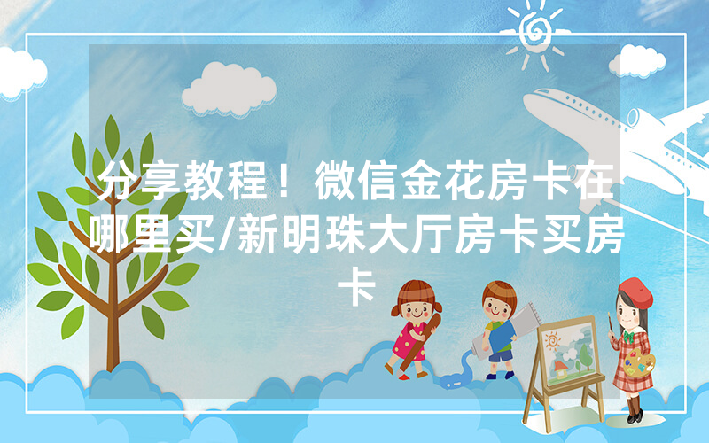 分享教程！微信金花房卡在哪里买/新明珠大厅房卡买房卡