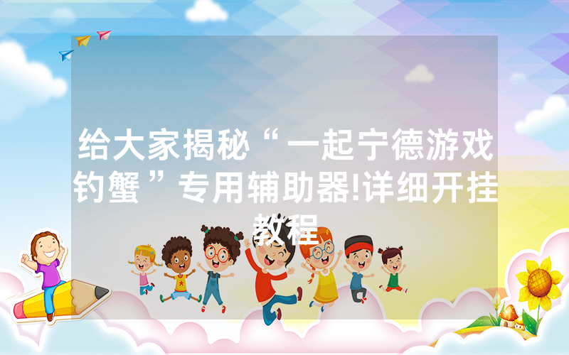 给大家揭秘“一起宁德游戏钓蟹”专用辅助器!详细开挂教程