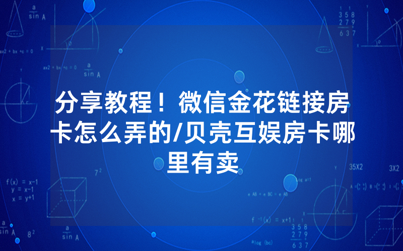 分享教程！微信金花链接房卡怎么弄的/贝壳互娱房卡哪里有卖