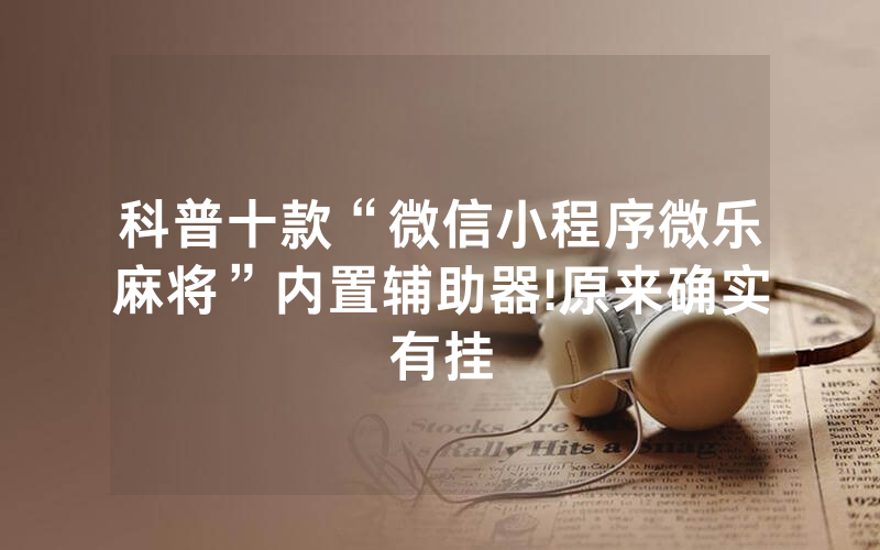科普十款“微信小程序微乐麻将”内置辅助器!原来确实有挂