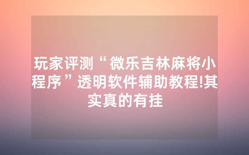 玩家评测“微乐吉林麻将小程序”透明软件辅助教程!其实真的有挂