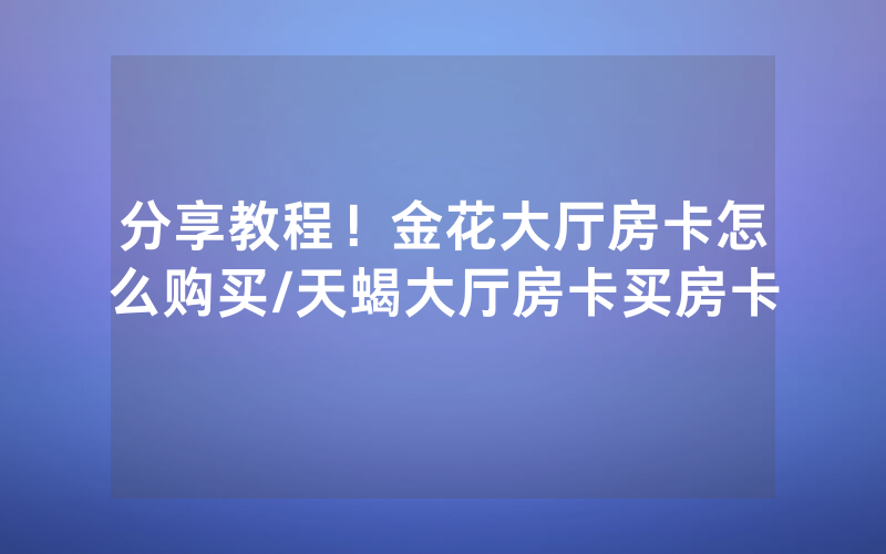 分享教程！金花大厅房卡怎么购买/天蝎大厅房卡买房卡