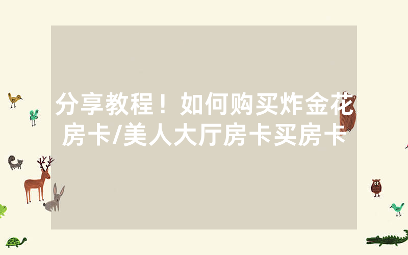分享教程！如何购买炸金花房卡/美人大厅房卡买房卡