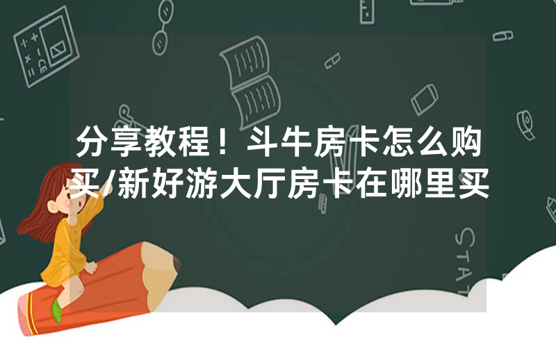 分享教程！斗牛房卡怎么购买/新好游大厅房卡在哪里买
