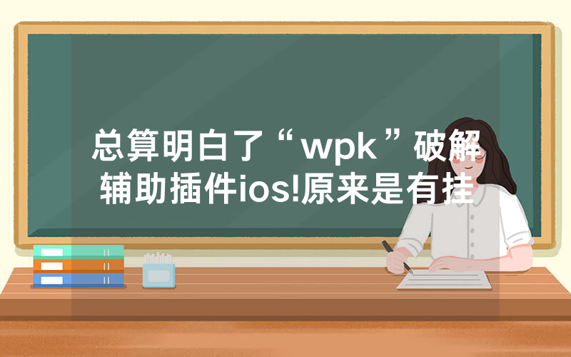 总算明白了“wpk”破解辅助插件ios!原来是有挂