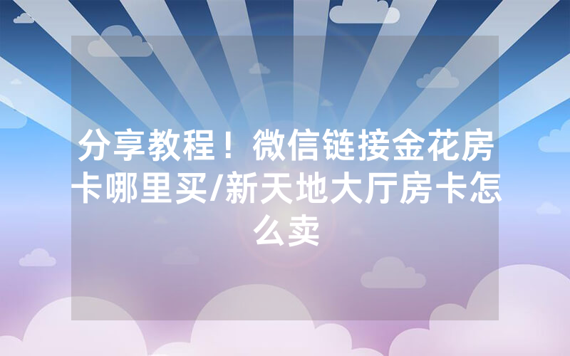 分享教程！微信链接金花房卡哪里买/新天地大厅房卡怎么卖