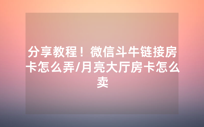 分享教程！微信斗牛链接房卡怎么弄/月亮大厅房卡怎么卖