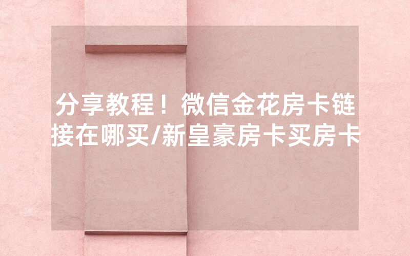 分享教程！微信金花房卡链接在哪买/新皇豪房卡买房卡