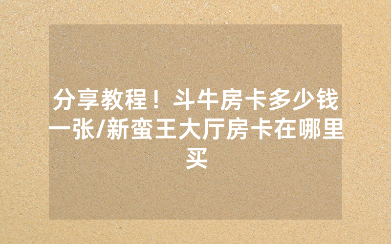 分享教程！斗牛房卡多少钱一张/新蛮王大厅房卡在哪里买