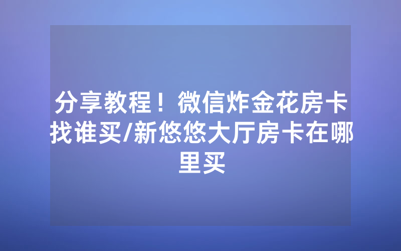 分享教程！微信炸金花房卡找谁买/新悠悠大厅房卡在哪里买