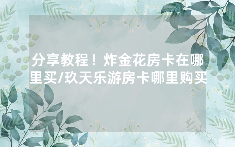 分享教程！炸金花房卡在哪里买/玖天乐游房卡哪里购买