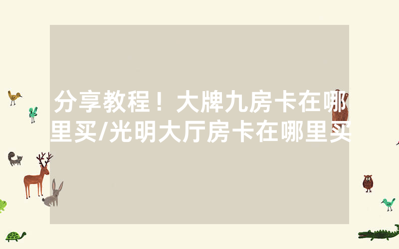 分享教程！大牌九房卡在哪里买/光明大厅房卡在哪里买