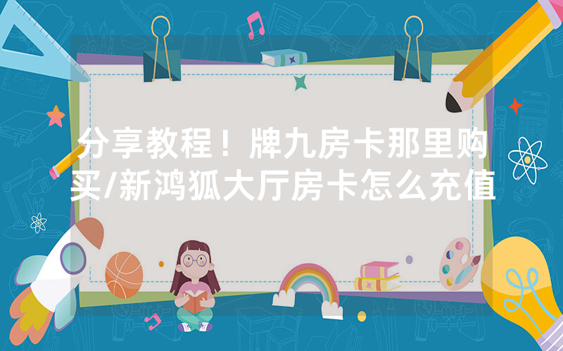 分享教程！牌九房卡那里购买/新鸿狐大厅房卡怎么充值