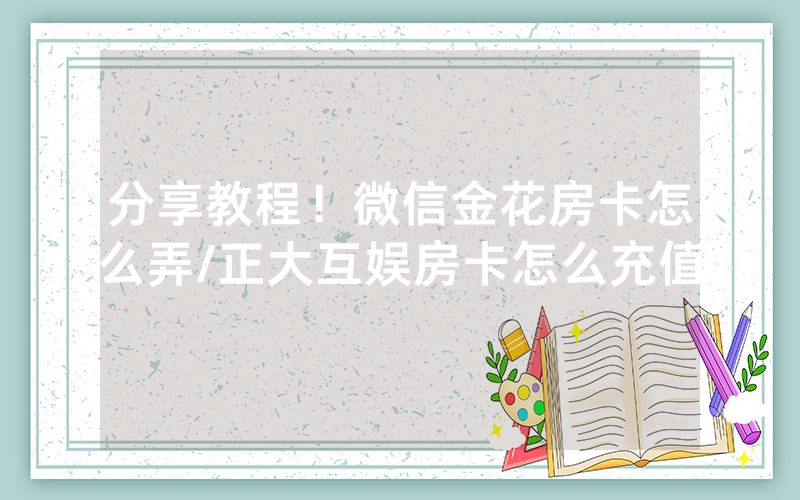 分享教程！微信金花房卡怎么弄/正大互娱房卡怎么充值