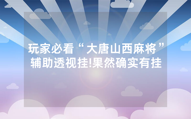 玩家必看“大唐山西麻将”辅助透视挂!果然确实有挂