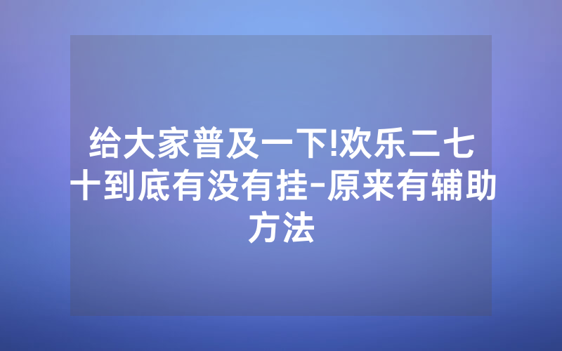 给大家普及一下!欢乐二七十到底有没有挂-原来有辅助方法