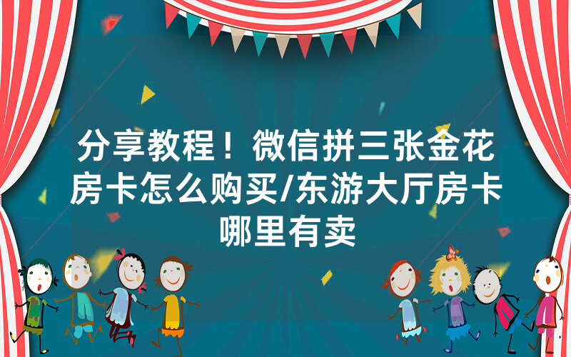 分享教程！微信拼三张金花房卡怎么购买/东游大厅房卡哪里有卖