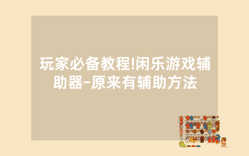 玩家必备教程!闲乐游戏辅助器-原来有辅助方法