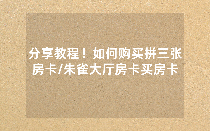 分享教程！如何购买拼三张房卡/朱雀大厅房卡买房卡