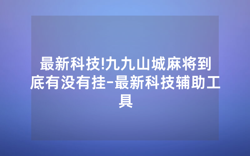 最新科技!九九山城麻将到底有没有挂-最新科技辅助工具