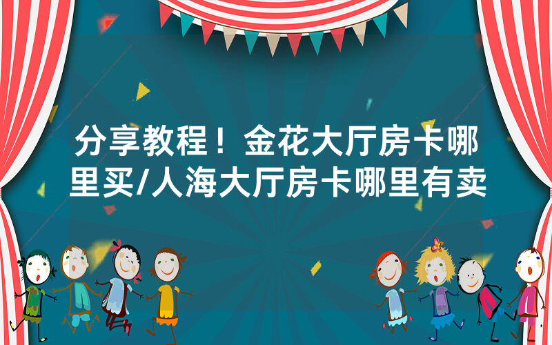 分享教程！金花大厅房卡哪里买/人海大厅房卡哪里有卖