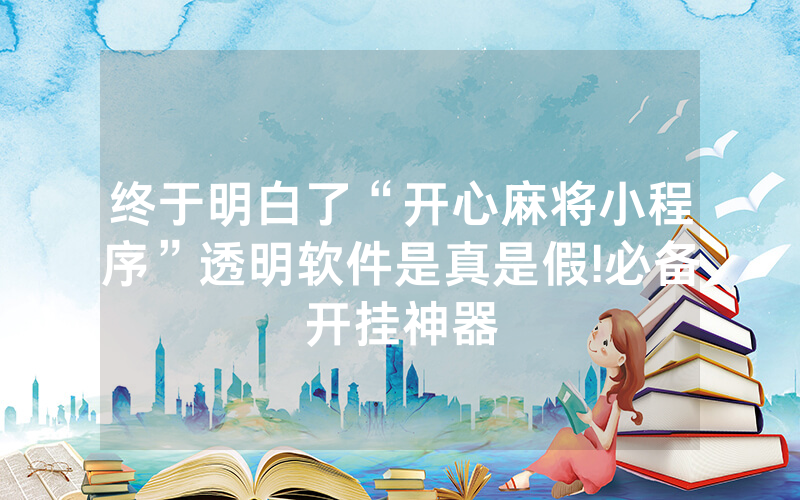 终于明白了“开心麻将小程序”透明软件是真是假!必备开挂神器