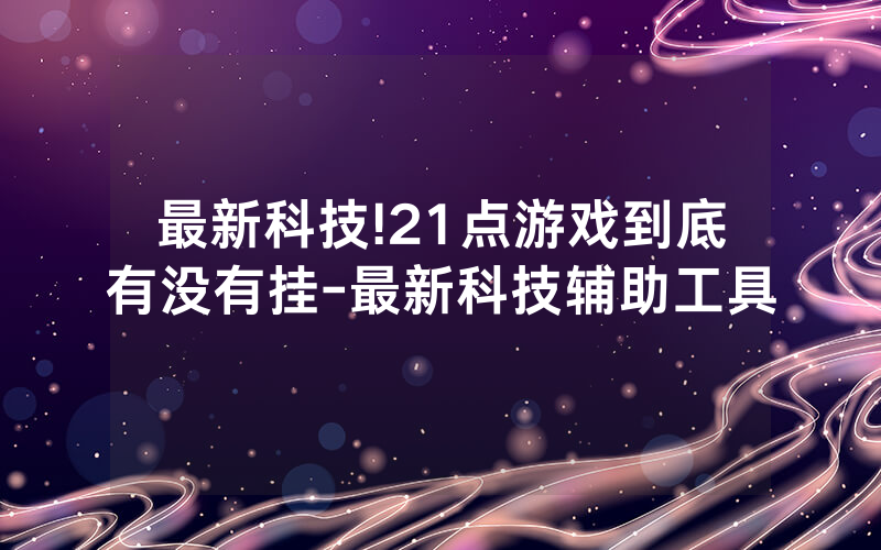 最新科技!21点游戏到底有没有挂-最新科技辅助工具