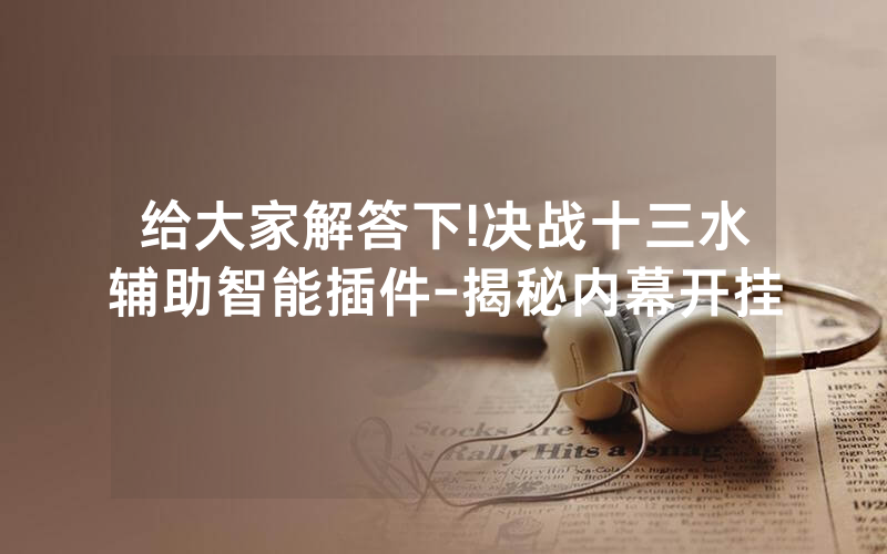 给大家解答下!决战十三水辅助智能插件-揭秘内幕开挂