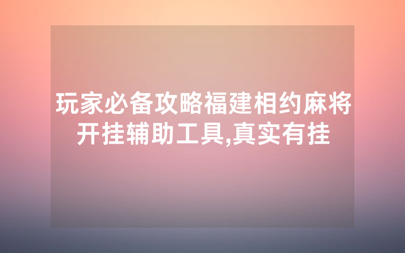 玩家必备攻略福建相约麻将开挂辅助工具,真实有挂