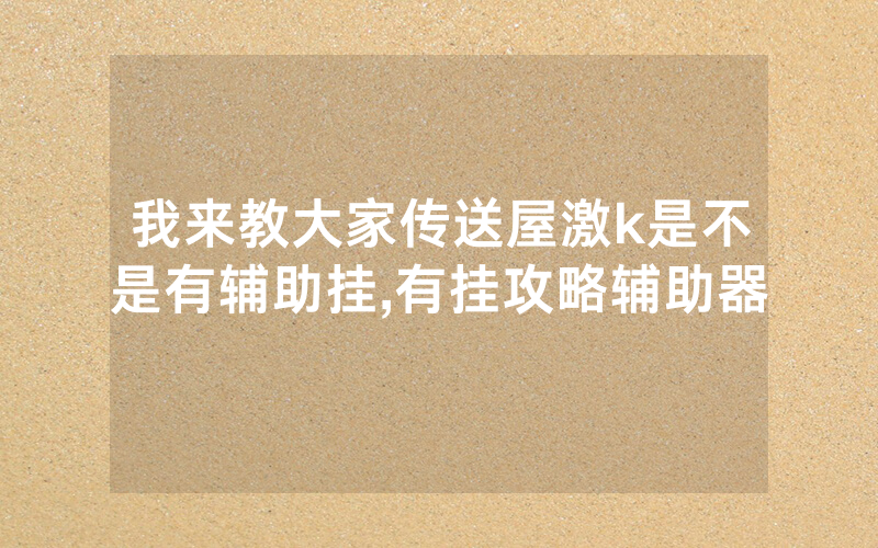 我来教大家传送屋激k是不是有辅助挂,有挂攻略辅助器